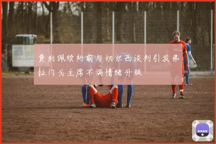 费利佩续约前与切尔西谈判引发弗拉门戈主席不满情绪升级