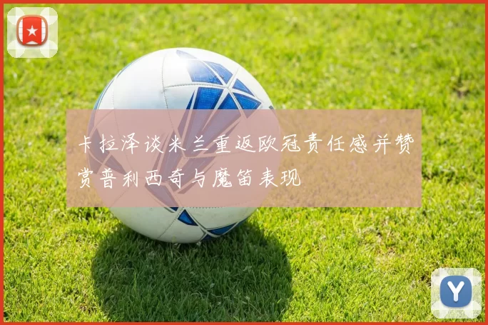 卡拉泽谈米兰重返欧冠责任感并赞赏普利西奇与魔笛表现