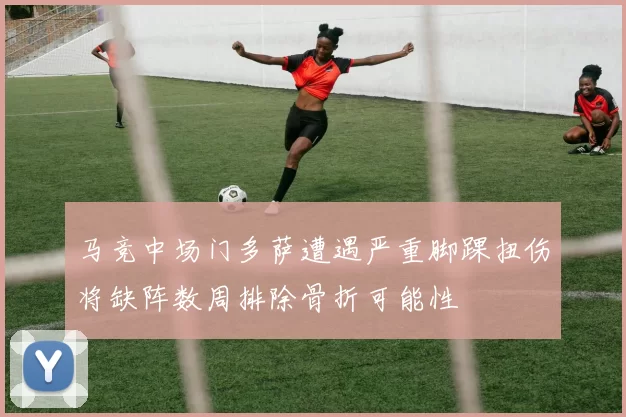 马竞中场门多萨遭遇严重脚踝扭伤将缺阵数周排除骨折可能性