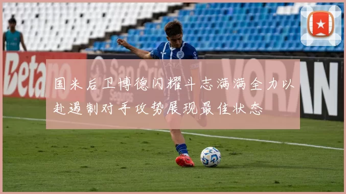 国米后卫博德闪耀斗志满满全力以赴遏制对手攻势展现最佳状态