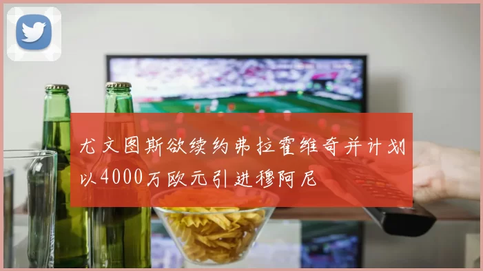 尤文图斯欲续约弗拉霍维奇并计划以4000万欧元引进穆阿尼