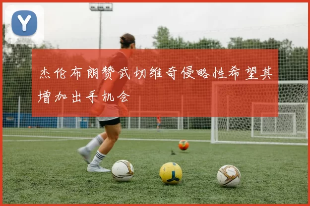 杰伦布朗赞武切维奇侵略性希望其增加出手机会