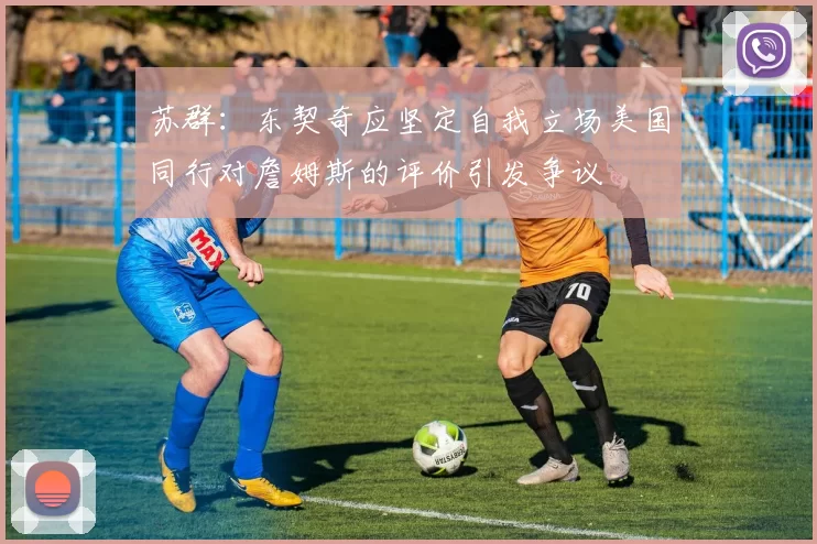 苏群：东契奇应坚定自我立场美国同行对詹姆斯的评价引发争议