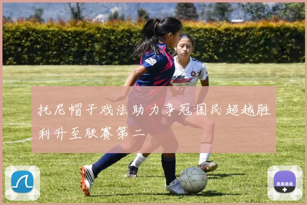 托尼帽子戏法助力争冠国民超越胜利升至联赛第二