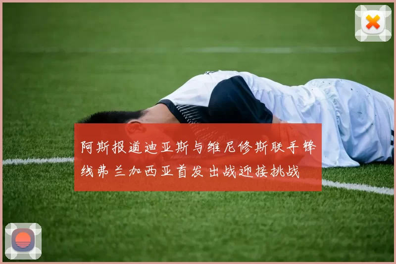 阿斯报道迪亚斯与维尼修斯联手锋线弗兰加西亚首发出战迎接挑战