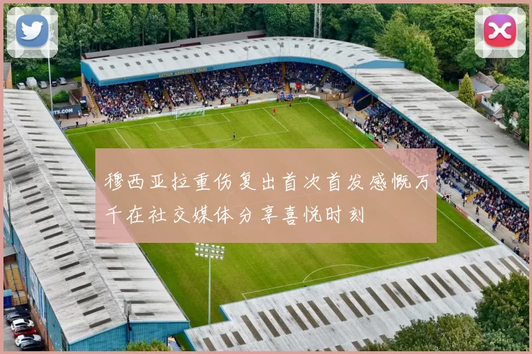 穆西亚拉重伤复出首次首发感慨万千在社交媒体分享喜悦时刻