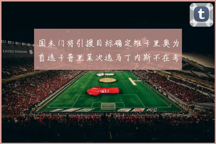 国米门将引援目标确定维卡里奥为首选卡普里莱次选马丁内斯不在考虑之中
