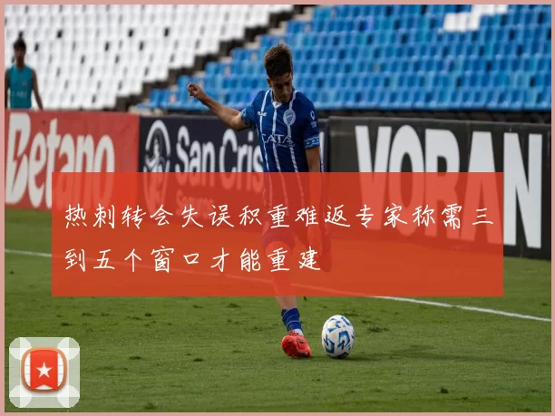 热刺转会失误积重难返专家称需三到五个窗口才能重建