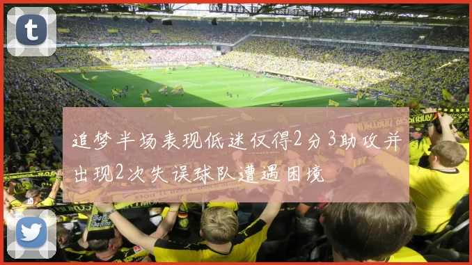 追梦半场表现低迷仅得2分3助攻并出现2次失误球队遭遇困境