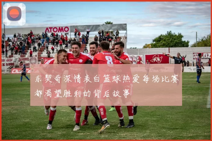 东契奇深情表白篮球热爱每场比赛都渴望胜利的背后故事