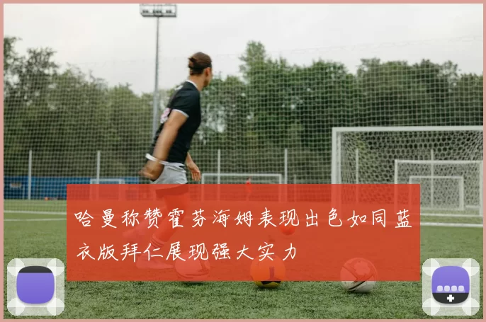 哈曼称赞霍芬海姆表现出色如同蓝衣版拜仁展现强大实力