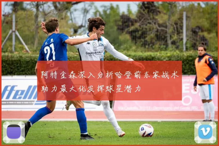 阿特金森深入分析哈登前东家战术助力最大化发挥球星潜力