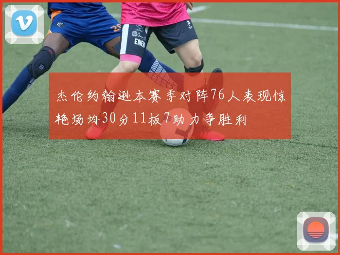 杰伦约翰逊本赛季对阵76人表现惊艳场均30分11板7助力争胜利