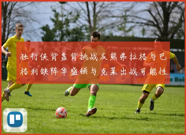 独行侠背靠背挑战灰熊弗拉格与巴格利缺阵华盛顿与克莱出战可能性微小