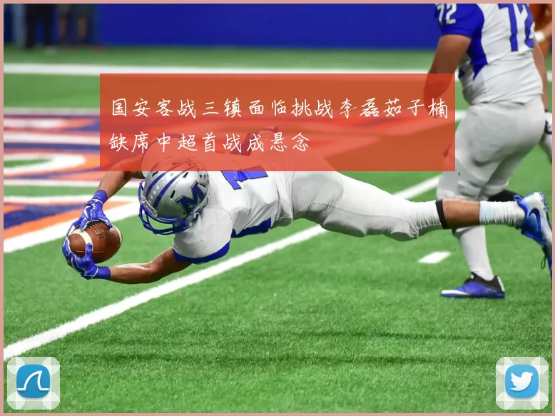 国安客战三镇面临挑战李磊茹子楠缺席中超首战成悬念
