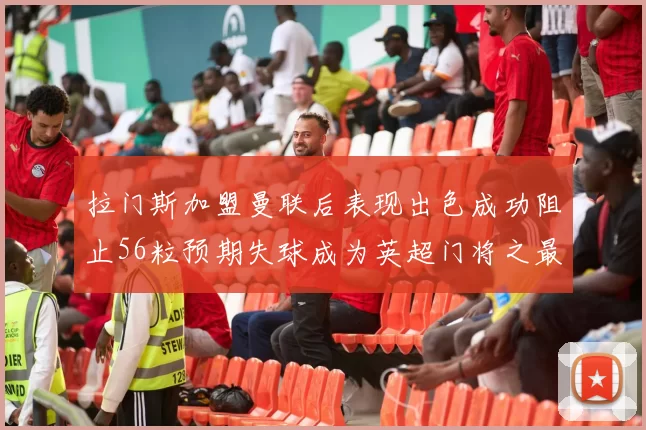 拉门斯加盟曼联后表现出色成功阻止56粒预期失球成为英超门将之最