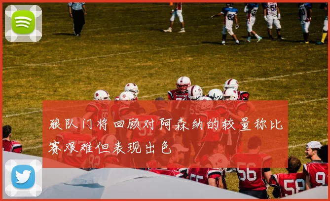 狼队门将回顾对阿森纳的较量称比赛艰难但表现出色