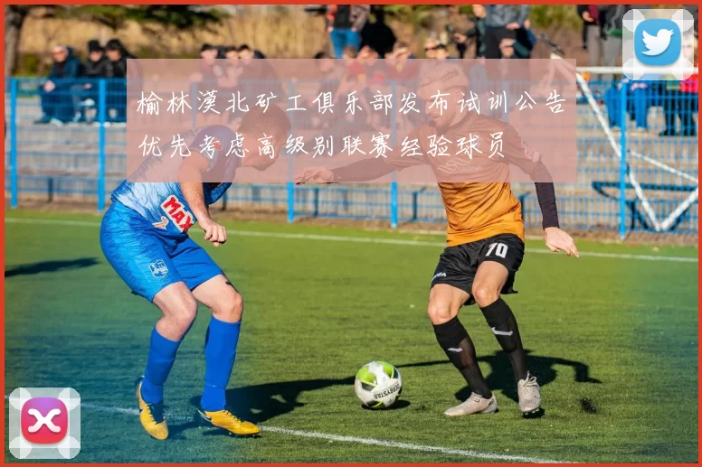 榆林漠北矿工俱乐部发布试训公告优先考虑高级别联赛经验球员
