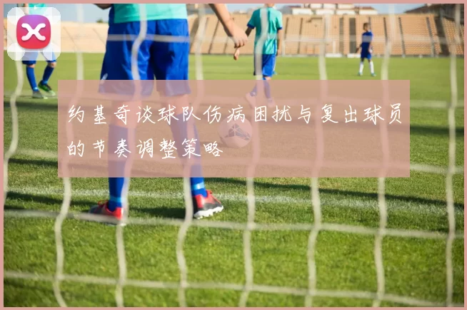 约基奇谈球队伤病困扰与复出球员的节奏调整策略