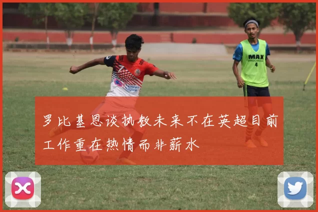 罗比基恩谈执教未来不在英超目前工作重在热情而非薪水