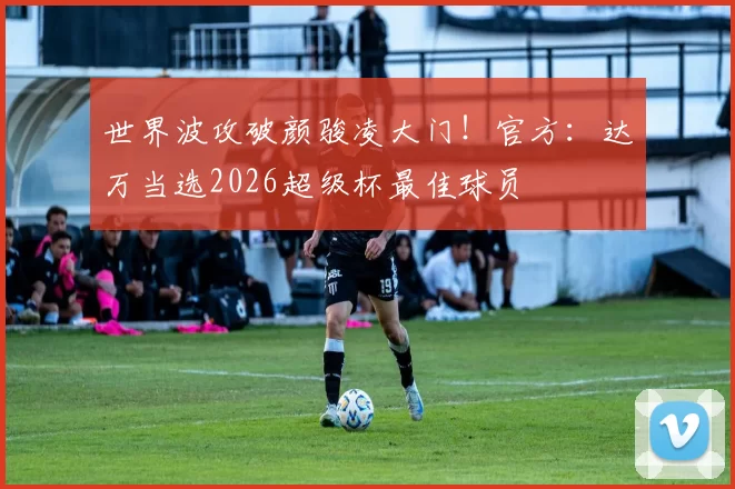 世界波攻破颜骏凌大门！官方：达万当选2026超级杯最佳球员
