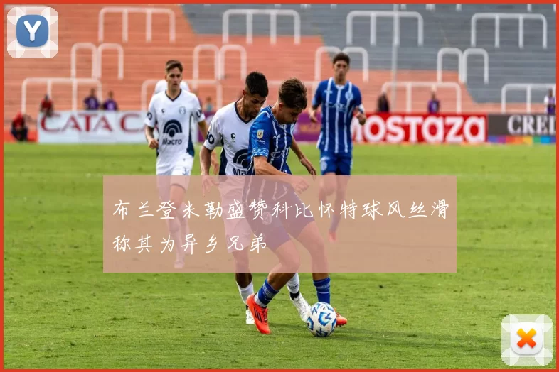 布兰登米勒盛赞科比怀特球风丝滑称其为异乡兄弟