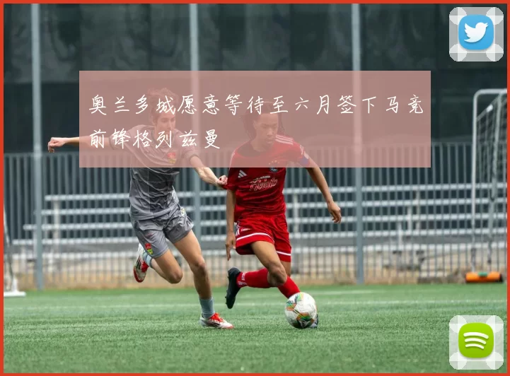 奥兰多城愿意等待至六月签下马竞前锋格列兹曼