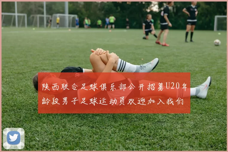 陕西联合足球俱乐部公开招募U20年龄段男子足球运动员欢迎加入我们的团队